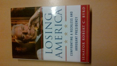 Byrd, Robert C. Losing America: Confronting a Reckless and Arrogant Presidency