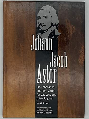 W. O. Horn Johann Jacob Astor (Ein Lebensbild aus dem Volke, für das Volk und seine Jugend)