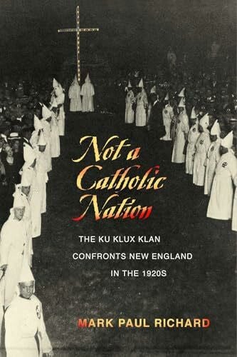 Richard, Mark Paul Not a Catholic Nation: The Ku Klux Klan Confronts New England in the 1920s