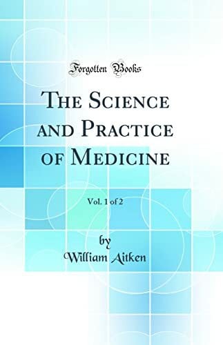 Aitken, William The Science and Practice of Medicine, Vol. 1 of 2 (Classic Reprint)