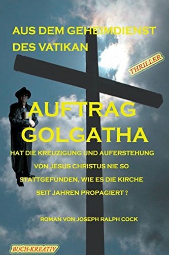 Hahn, Josef Auftrag Golgatha: Hat die Kreuzigung und Auferstehung von Jesus Christus nie so stattgefunden, wie es die Kirche seit Jahren propagiert? (Aus dem Geheimdienst des Vatikan, Band 1)