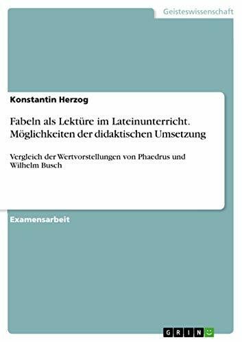 Herzog, Konstantin Fabeln als Lektüre im Lateinunterricht. Möglichkeiten der didaktischen Umsetzung: Vergleich der Wertvorstellungen von Phaedrus und Wilhelm Busch