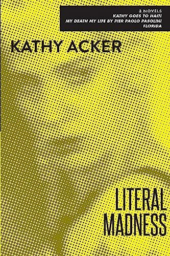 Acker, Kathy Literal Madness: Three Novels: Kathy Goes to Haiti; My Death My Life by Pier Paolo Pasolini; Florida (Acker, Kathy)