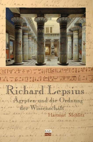 Hartmut Mehlitz Richard Lepsius. Ägypten oder die Ordnung der Wissenschaft: Ägypten und die Ordnung der Wissenschaft