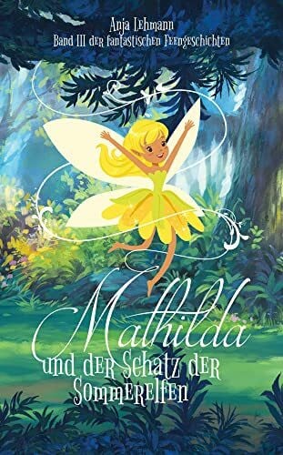 Anja Lehmann Mathilda und der Schatz der Sommerelfen: Band 3 der fantastischen Feengeschichten (Die fantastischen Feengeschichten)
