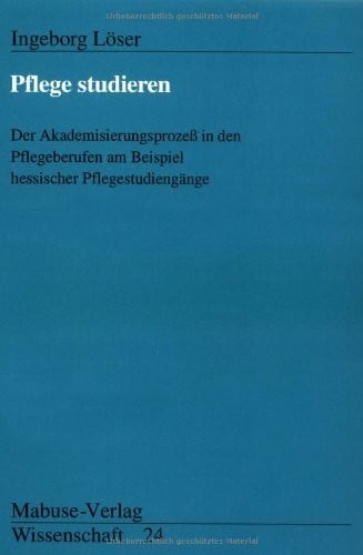 Löser, Ingeborg Pflege studieren: Der Akademisierungsprozess in den Pflegeberufen am Beispiel hessischer Pflegestudiengänge: Der Akademisierungsprozeß in den ... hessischer Pflegestudiengänge. Dipl.-Arb.