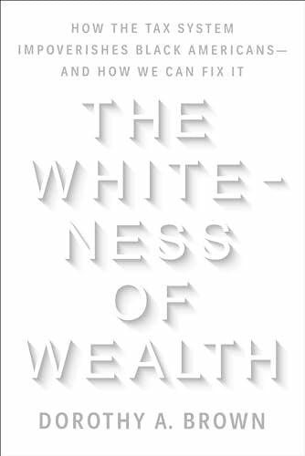 Brown, Dorothy A. The Whiteness of Wealth: How the Tax System Impoverishes Black Americans--and How We Can Fix It
