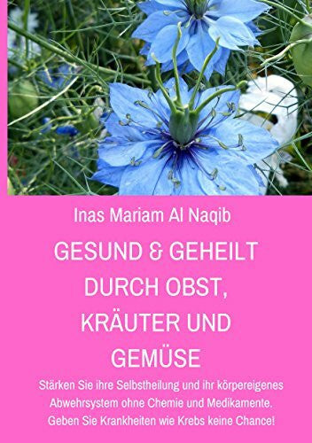 Al Naqib, Inas Mariam Gesund & geheilt durch Obst, Kräuter und Gemüse: Stärken Sie ihre Selbstheilung und ihr körpereigenes Abwehrsystem ohne Chemie und Medikamente. Geben Sie Krankheiten wie Krebs keine Chance!
