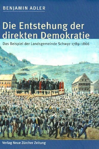 Adler, Benjamin Die Entstehung der direkten Demokratie: Das Beispiel der Landsgemeinde Schwyz 1780-1866: Das Beispiel der Landsgemeinde Schwyz 1789-1866. Mit e. Nachw. v. Andreas Suter. Diss.
