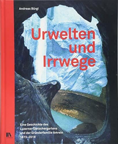 BÃ¼rgi, Andreas Urwelten und Irrwege: Eine Geschichte des Luzerner Gletschergartens und der GrÃ¼nderfamilie Amrein, 1873â2018