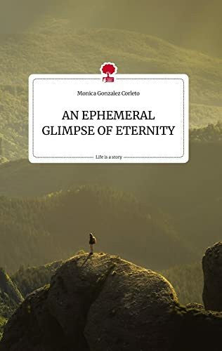 Gonzalez Corleto, Monica AN EPHEMERAL GLIMPSE OF ETERNITY. Life is a Story - story.one