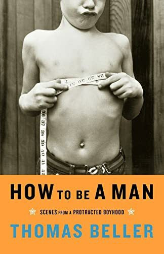 Beller, Thomas How to Be a Man: Scenes from a Protracted Boyhood