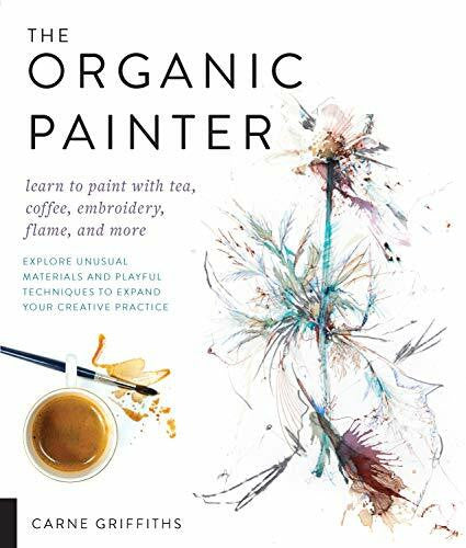 Griffiths, Carne The Organic Painter: Learn to paint with tea, coffee, embroidery, flame, and more; Explore Unusual Materials and Playful Techniques to Expand your Creative Practice