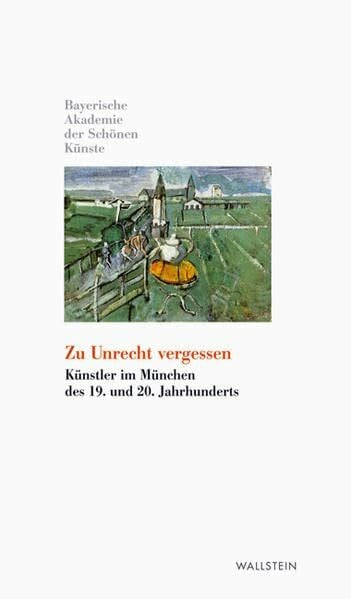 Bayerische Akademie der Schönen Künste in München Zu Unrecht vergessen: Künstler im München des 19. und 20. Jahrhunderts (Kleine Bibliothek der Bayerischen Akademie der Schönen Künste)