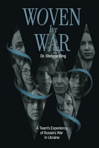 King, Dr. Stefanie Woven by War: A Team's Experience of Russia’s War in Ukraine