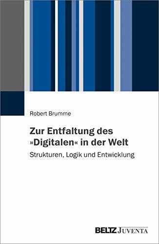 Brumme, Robert Zur Entfaltung des »Digitalen« in der Welt: Strukturen, Logik und Entwicklung