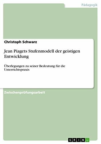 Schwarz, Christoph Jean Piagets Stufenmodell der geistigen Entwicklung: Überlegungen zu seiner Bedeutung für die Unterrichtspraxis