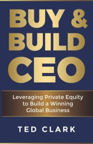 Clark, Ted Buy & Build CEO: Leveraging Private Equity to Build a Winning Global Business