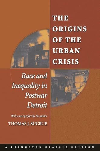 Sugrue, Thomas J. The Origins of the Urban Crisis: Race and Inequality in Postwar Detroit (Princeton Studies in American Politics)