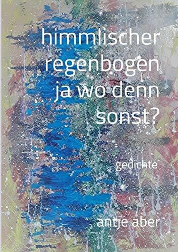 Aber, Antje himmlischer regenbogen, ja wo denn sonst?: Gedichte