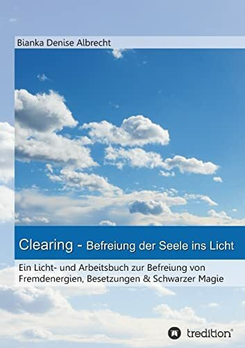 Albrecht, Bianka Denise Clearing - Befreiung der Seele ins Licht: Ein Licht- und Arbeitsbuch zur Befreiung von Fremdenergien, Besetzungen & Schwarzer Magie
