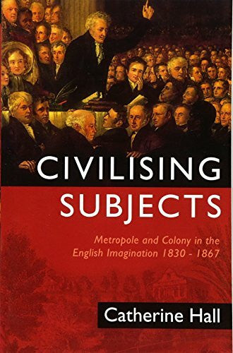 Hall, Catherine Civilising Subjects: Metropole and Colony in the English Imagination 1830 - 1867