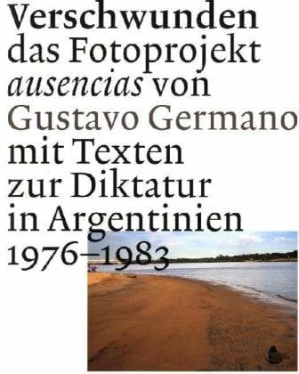 Uhly, Steven Verschwunden: das Fotoprojekt ausencias von Gustavo Germano mit Texten zur Diktatur in Argentinien 1976-1983