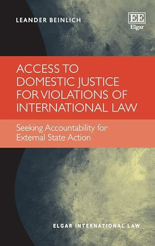 Beinlich, Leander Access to Domestic Justice for Violations of International Law: Seeking Accountability for External State Action (Elgar International Law)