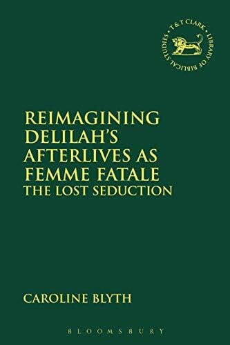 Blyth, Dr Caroline Reimagining Delilahâs Afterlives as Femme Fatale: The Lost Seduction (The Library of Hebrew Bible/Old Testament Studies)