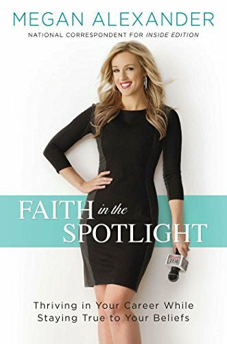 Alexander, Megan Faith in the Spotlight: Thriving in Your Career While Staying True to Your Beliefs