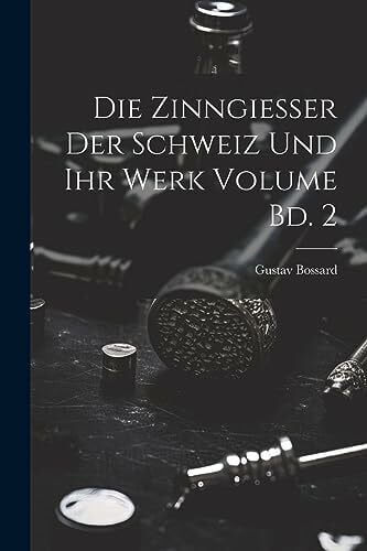 1870-, Bossard Gustav Die Zinngiesser der Schweiz und ihr Werk Volume Bd. 2