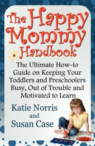 Case, Susan The Happy Mommy Handbook: The Ultimate How-To Guide on Keeping Your Toddlers and Preschoolers Busy, Out of Trouble and Motivated to Learn