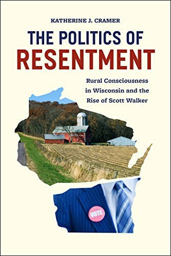 Cramer, Katherine J. J. The Politics of Resentment: Rural Consciousness in Wisconsin and the Rise of Scott Walker (Chicago Studies in American Politics)