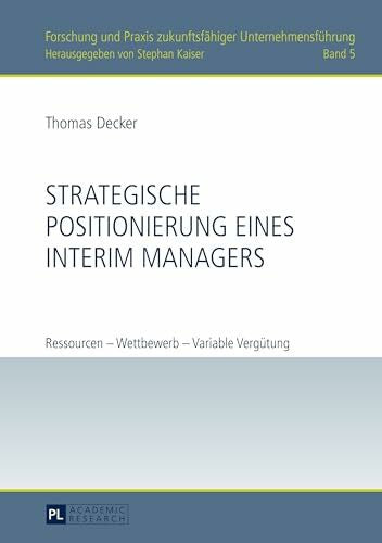Decker, Thomas Strategische Positionierung eines Interim Managers: Ressourcen – Wettbewerb – Variable Vergütung (Forschung und Praxis zukunftsfähiger Unternehmensführung, Band 5)