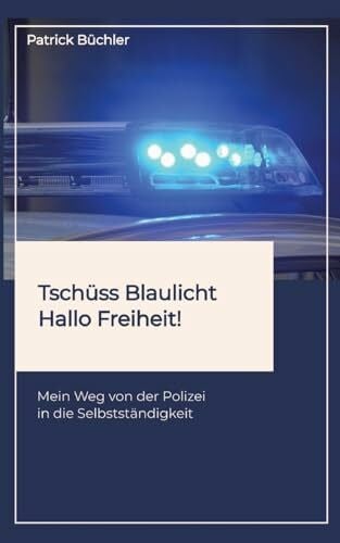 BÃ¼chler, Patrick TschÃ¼ss Blaulicht - Hallo Freiheit!: Mein Weg von der Polizei in die SelbststÃ¤ndigkeit. ErzÃ¤hlt wird die Geschichte eines Polizeibeamten, der vor dem groÃen Spagat stand: Beamter sein oder Leben?!