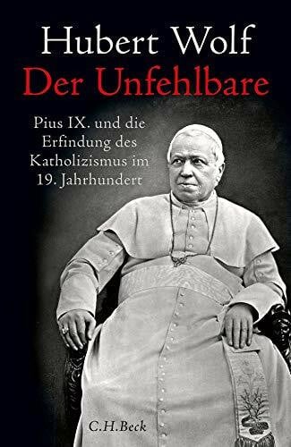 Wolf, Hubert Der Unfehlbare: Pius IX. und die Erfindung des Katholizismus im 19. Jahrhundert