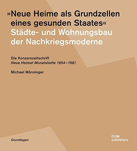 Michael Mönninger 'Neue Heime als Grundzellen eines gesunden Staates'. Städte- und Wohnungsbau der Nachkriegsmoderne: Die Konzernzeitschrift 'Neue Heimat ... Monatshefte' 1954-1981 (Grundlagen/Basics)