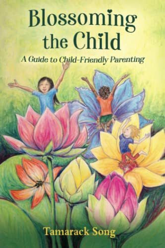 Song, Tamarack Blossoming the Child: A Guide to Child-Friendly Parenting