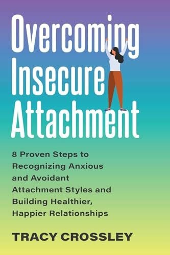 Crossley, Tracy Overcoming Insecure Attachment: 8 Proven Steps to Recognizing Anxious and Avoidant Attachment Styles and Building Healthier, Happier Relationships