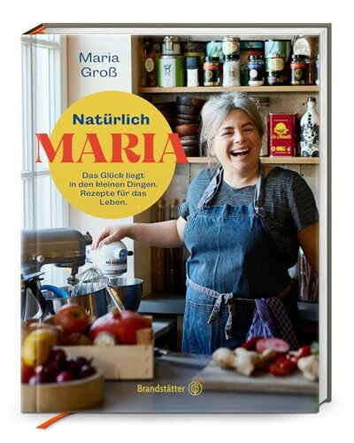 Groß, Maria Natürlich Maria! Das Glück liegt in den kleinen Dingen. Natürlich Maria: Genussvolle Rezepte & Lebensfreude – Einfache Gerichte von Sterneköchin Maria Groß für jeden Tag