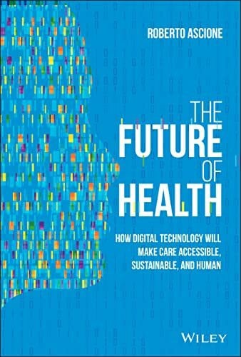 Ascione, Roberto The Future of Health: How Digital Technology Will Make Care Accessible, Sustainable, and Human