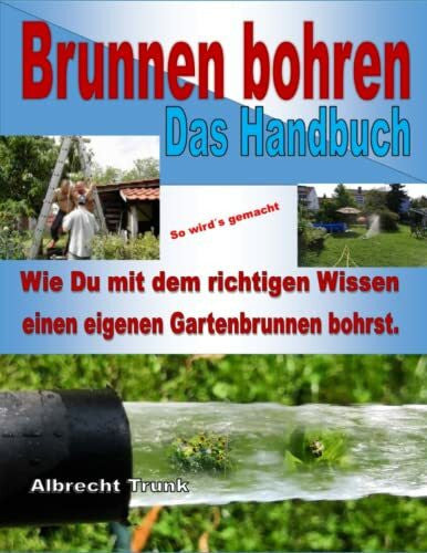 Trunk, Albrecht Brunnen bohren - Das Handbuch: Wie Du mit dem richtigen Wissen einen eigenen Gartenbrunnen bohrst.