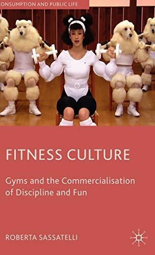 Sassatelli, Roberta Fitness Culture: Gyms and the Commercialisation of Discipline and Fun (Consumption and Public Life)