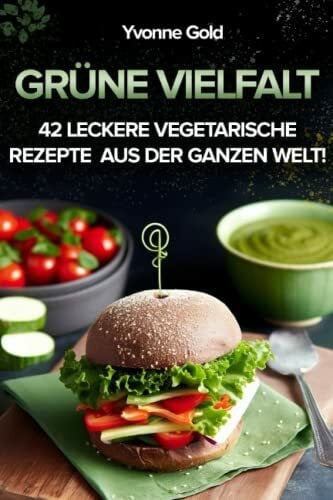 Gold, Yvonne Grüne Vielfalt: Über 40 leckere vegetarische Rezepte für jeden Geschmack aus der ganzen Welt!: Vegetarische Genüsse aus aller Welt: Internationale ... Küche, die Ihren Geschmackssinn verzaubern!