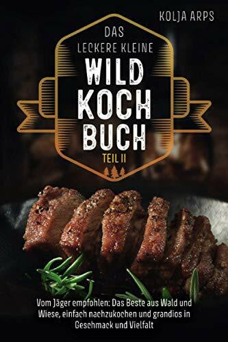 Arps, Kolja Das leckere kleine Wildkochbuch - vom Jäger empfohlen: das Beste aus Wald und Wiese, einfach nachzukochen und grandios in Geschmack und Vielfalt - Teil 2