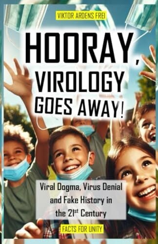Frei, Viktor Ardens HOORAY, VIROLOGY GOES AWAY!: Virus Dogma, Virus Denial and Fake History in the 21st Century (VACUOUS VIROLOGY)