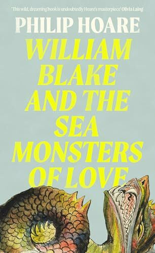 Hoare, Philip William Blake and The Sea Monsters of Love: How one visionary inspired two hundred years of art, poetry & protest