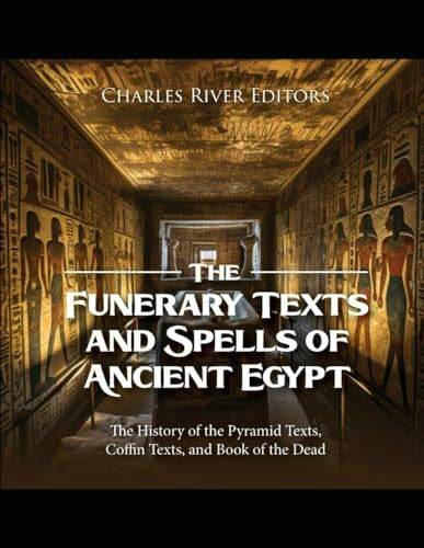 Charles River Editors The Funerary Texts and Spells of Ancient Egypt: The History of the Pyramid Texts, Coffin Texts, and Book of the Dead