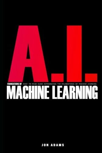 Adams, Jon AI Foundations of Machine Learning: Easy To Read Guide Introducing the Foundations Of Machine Learning