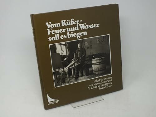 Vom Küfer, Feuer und Wasser soll es biegen. Alte Handwerker, die letzten ihrer Zunft